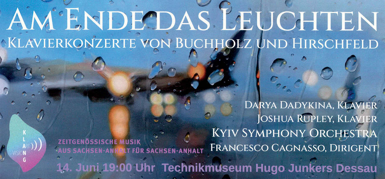 Eine Art Plakat: "Am Ende das Leuchten. Klavierkonzerte von Buchholz und Hirschfeld. Klavier: Darya Dadykina, Joshua Rupley; Kyiv Symphony Orchestra; Leitung: Francesco Cagnasso. 14. Juni, 19 Uhr, Technikmuseum Hugo Jungers Dessau
