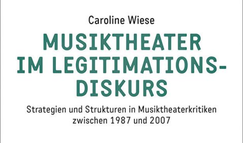 Caroline Wiese: Musiktheater im Legitimationsdiskurs. Strategien und Strukturen in Musiktheaterkritiken zwischen 1987 und 2007, transcript Verlag Caroline Wiese: Musiktheater im Legitimationsdiskurs. Strategien und Strukturen in Musiktheaterkritiken zwischen 1987 und 2007, transcript Verlag